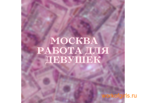 Милые девушки приглашаем на работу в Москве!